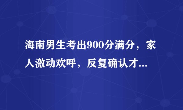 海南男生考出900分满分，家人激动欢呼，反复确认才相信是真的