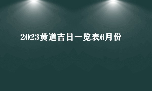 2023黄道吉日一览表6月份