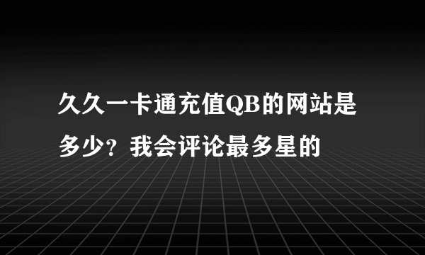 久久一卡通充值QB的网站是多少？我会评论最多星的