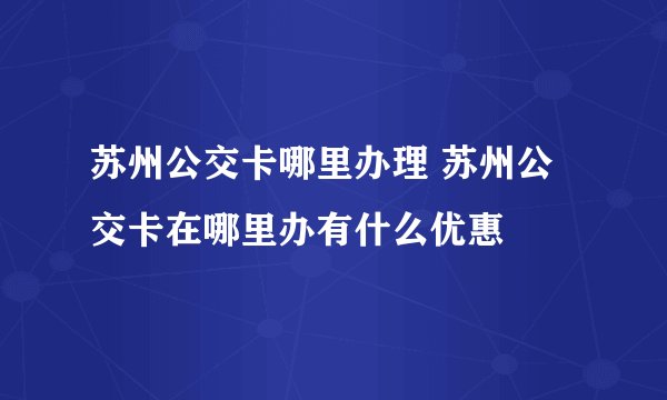 苏州公交卡哪里办理 苏州公交卡在哪里办有什么优惠