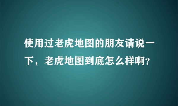 使用过老虎地图的朋友请说一下，老虎地图到底怎么样啊？