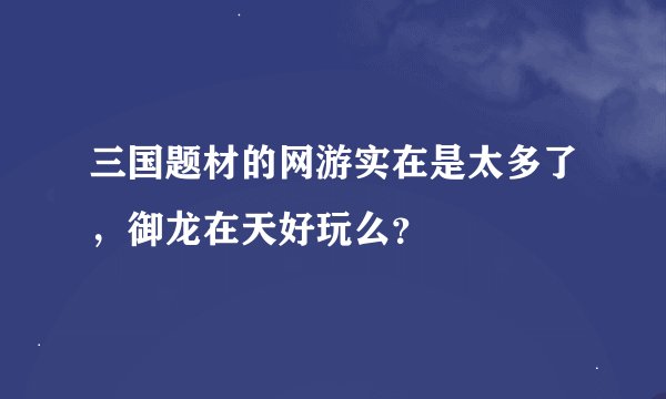 三国题材的网游实在是太多了，御龙在天好玩么？