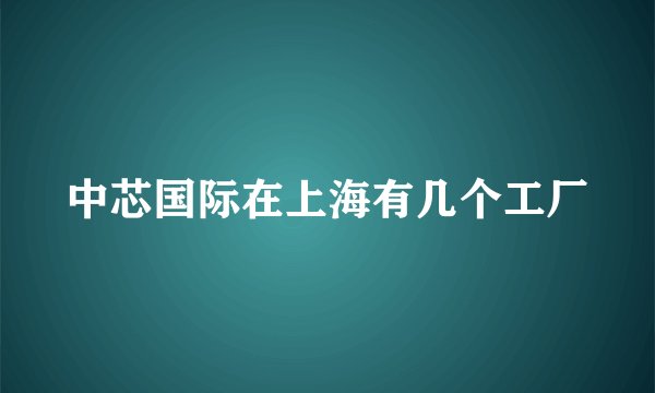 中芯国际在上海有几个工厂