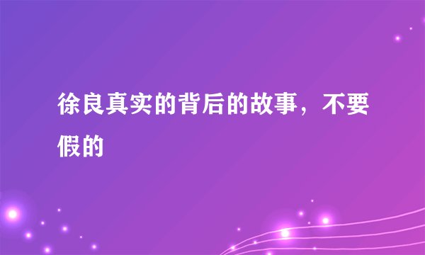 徐良真实的背后的故事,不要假的