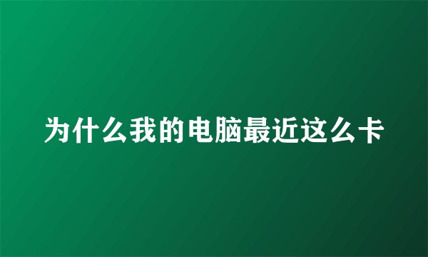 为什么我的电脑最近这么卡