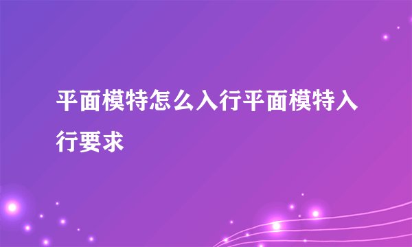 平面模特怎么入行平面模特入行要求