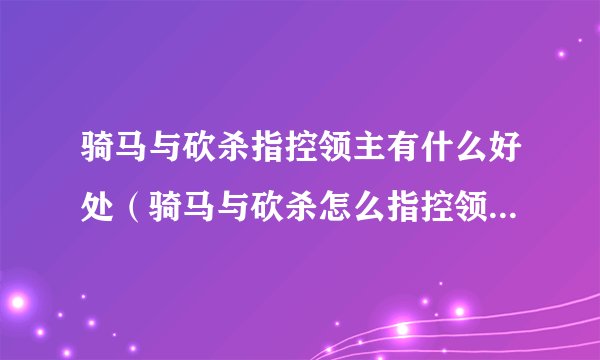 骑马与砍杀指控领主有什么好处（骑马与砍杀怎么指控领主）「详细介绍」