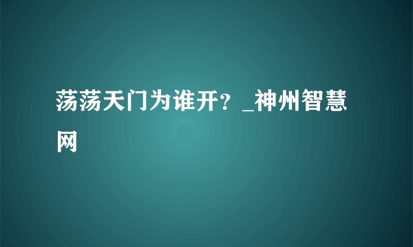 荡荡天门为谁开？_神州智慧网
