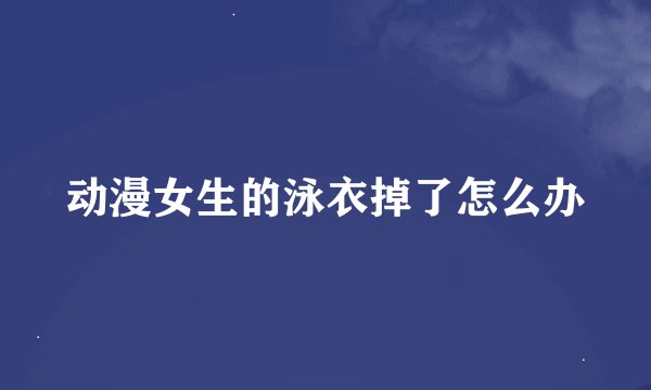 动漫女生的泳衣掉了怎么办