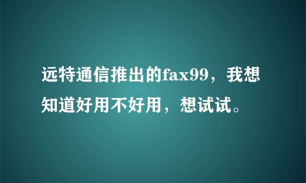 远特通信推出的fax99,我想知道好用不好用,想试试。