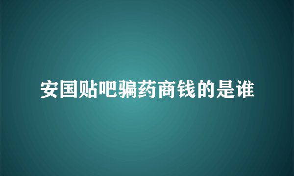 安国贴吧骗药商钱的是谁