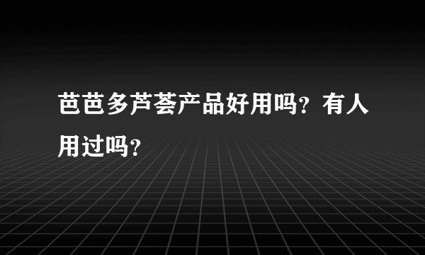 芭芭多芦荟产品好用吗？有人用过吗？