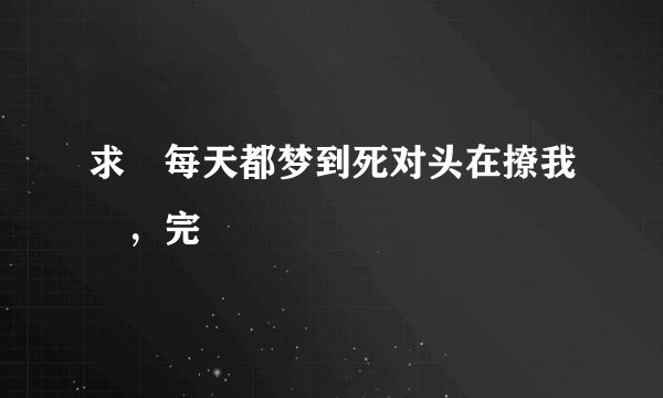 求 每天都梦到死对头在撩我 ，完
