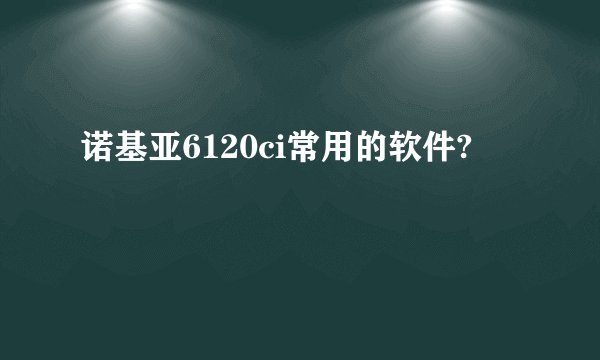 诺基亚6120ci常用的软件?