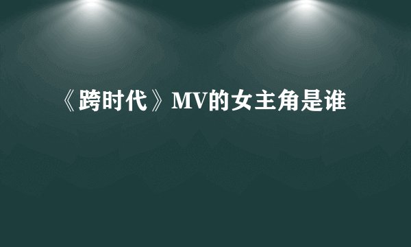 《跨时代》MV的女主角是谁