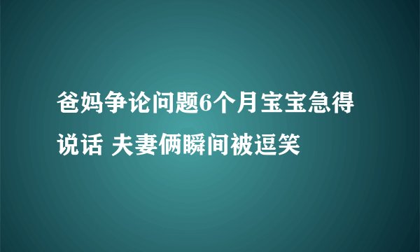 爸妈争论问题6个月宝宝急得说话 夫妻俩瞬间被逗笑