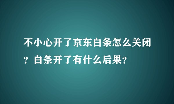 不小心开了京东白条怎么关闭？白条开了有什么后果？