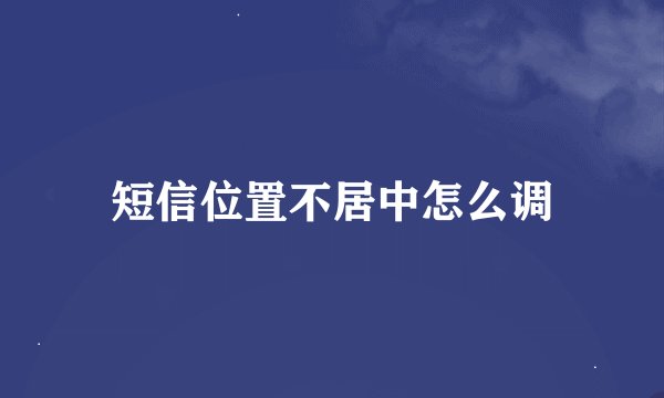 短信位置不居中怎么调