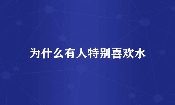 为什么有人特别喜欢水