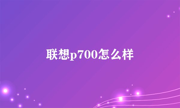 联想p700怎么样