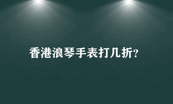 香港浪琴手表打几折？