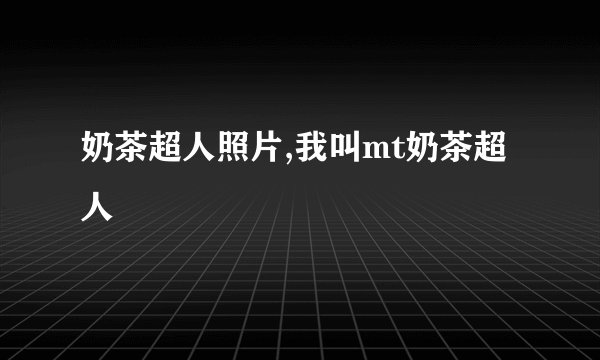 奶茶超人照片,我叫mt奶茶超人
