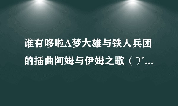 谁有哆啦A梦大雄与铁人兵团的插曲阿姆与伊姆之歌（アムとイムの歌）完整版