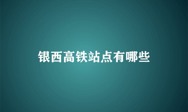银西高铁站点有哪些