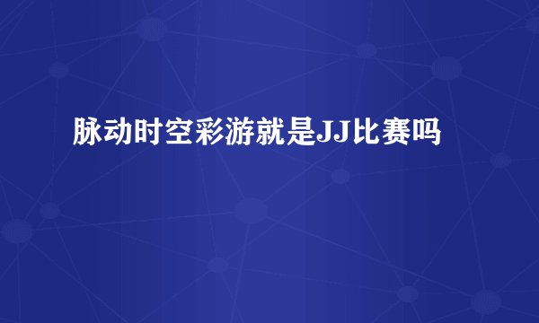脉动时空彩游就是JJ比赛吗