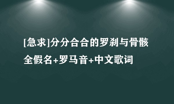 [急求]分分合合的罗刹与骨骸全假名+罗马音+中文歌词