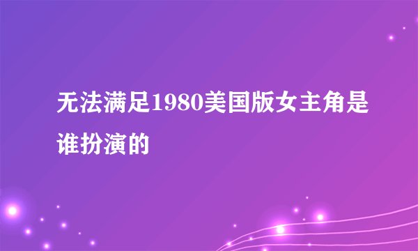 无法满足1980美国版女主角是谁扮演的