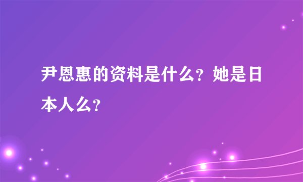 尹恩惠的资料是什么？她是日本人么？