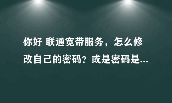 你好 联通宽带服务，怎么修改自己的密码？或是密码是多少怎么看？ 我家连接网络时直接连上去的，没有密码