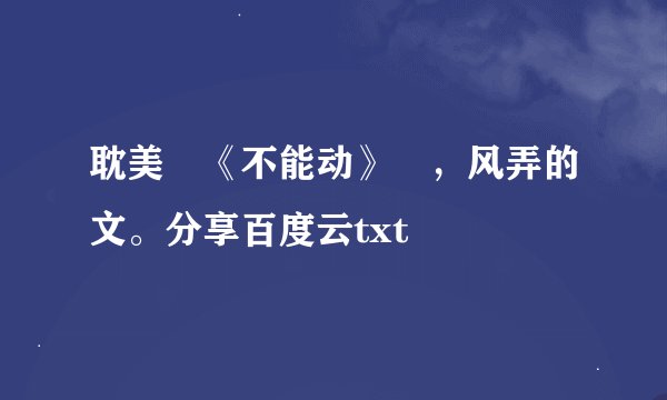 耽美 《不能动》 ,风弄的文。分享百度云txt