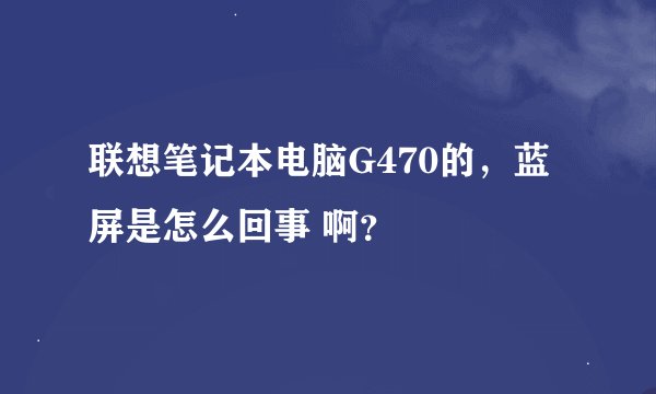 联想笔记本电脑G470的,蓝屏是怎么回事 啊?