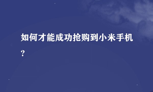 如何才能成功抢购到小米手机?