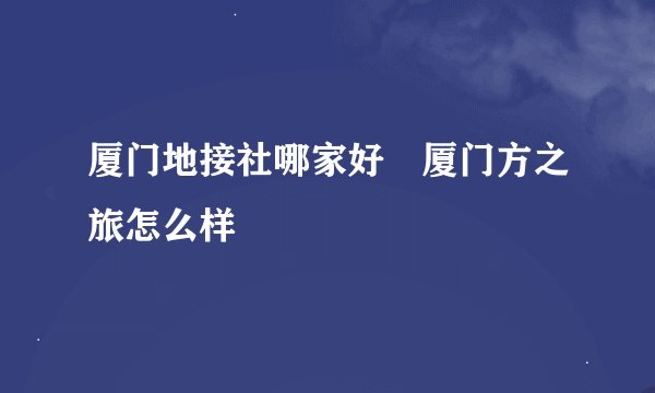 厦门地接社哪家好 厦门方之旅怎么样