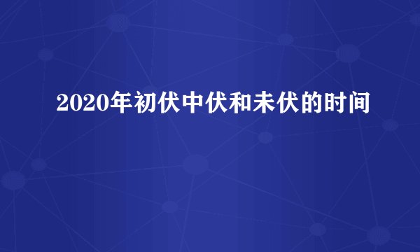 2020年初伏中伏和未伏的时间
