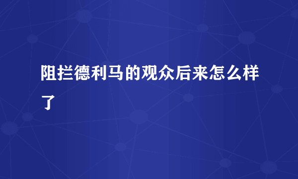 阻拦德利马的观众后来怎么样了