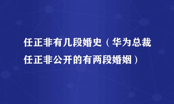 任正非有几段婚史（华为总裁任正非公开的有两段婚姻）