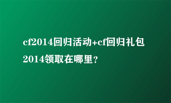 cf2014回归活动+cf回归礼包2014领取在哪里？
