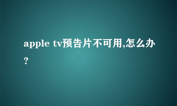 apple tv预告片不可用,怎么办?