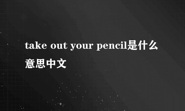take out your pencil是什么意思中文