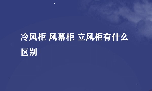 冷风柜 风幕柜 立风柜有什么区别
