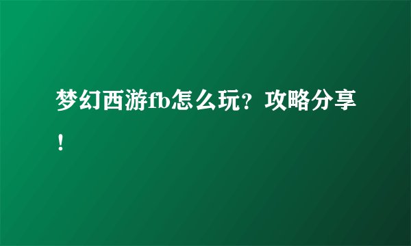 梦幻西游fb怎么玩？攻略分享！