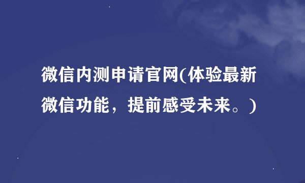 微信内测申请官网(体验最新微信功能，提前感受未来。)
