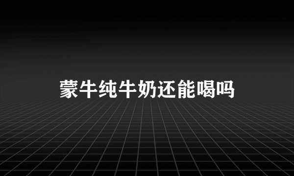 蒙牛纯牛奶还能喝吗