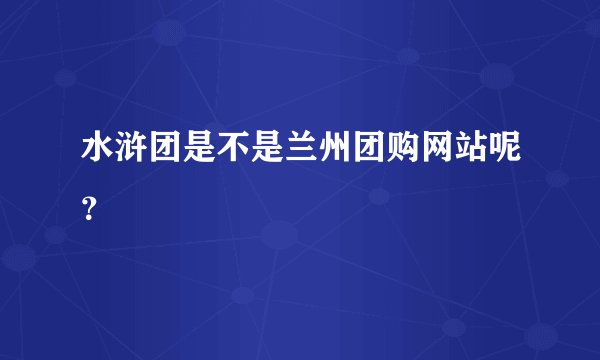 水浒团是不是兰州团购网站呢？