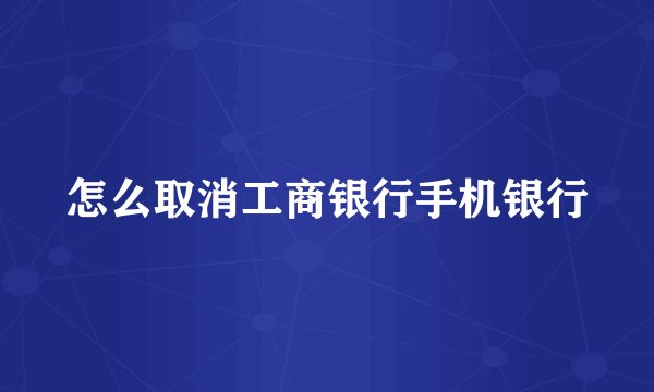 怎么取消工商银行手机银行