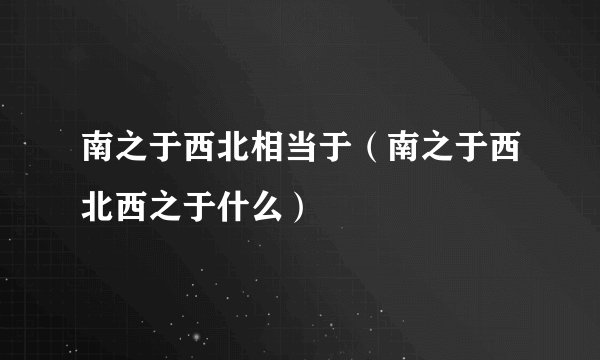 南之于西北相当于（南之于西北西之于什么）